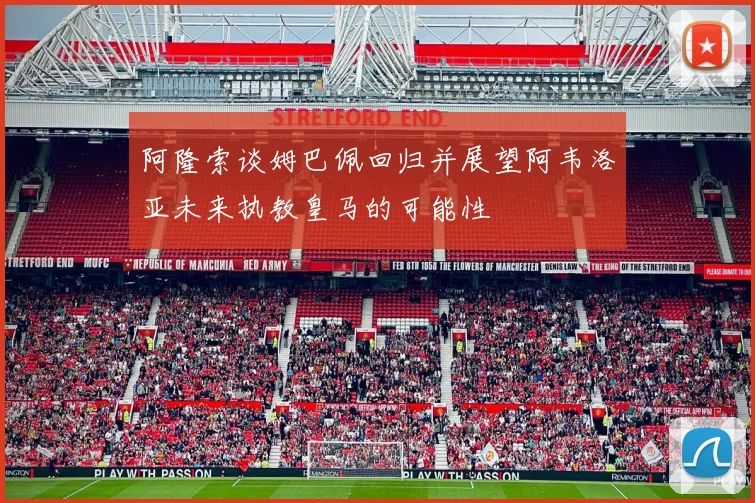 阿隆索谈姆巴佩回归并展望阿韦洛亚未来执教皇马的可能性