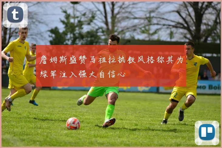 詹姆斯盛赞马祖拉执教风格称其为绿军注入强大自信心