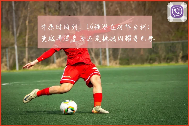 许愿时间到！16强潜在对阵分析：曼城再遇皇马还是挑战闪耀哥巴黎或对决巴萨