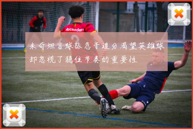 米奇坦言球队急于追分渴望英雄球却忽视了稳住节奏的重要性