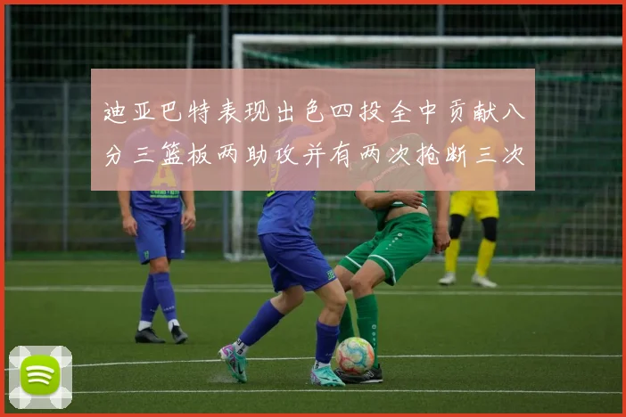 迪亚巴特表现出色四投全中贡献八分三篮板两助攻并有两次抢断三次盖帽