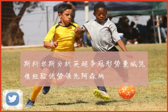 斯科尔斯分析英超争冠形势曼城凭借经验优势领先阿森纳