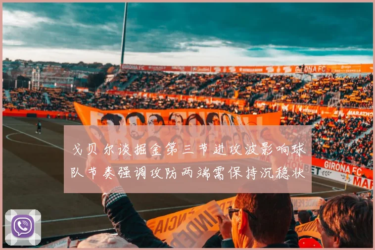 戈贝尔谈掘金第三节进攻波影响球队节奏强调攻防两端需保持沉稳状态