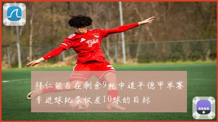 拜仁能否在剩余9轮中追平德甲单赛季进球纪录仅差10球的目标