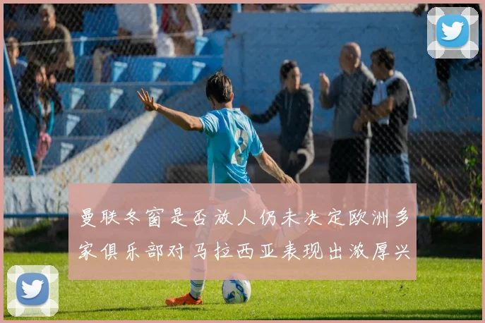 曼联冬窗是否放人仍未决定欧洲多家俱乐部对马拉西亚表现出浓厚兴趣