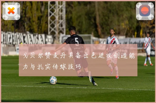 戈贝尔赞麦丹具备出色进攻创造能力与扎实传球技巧