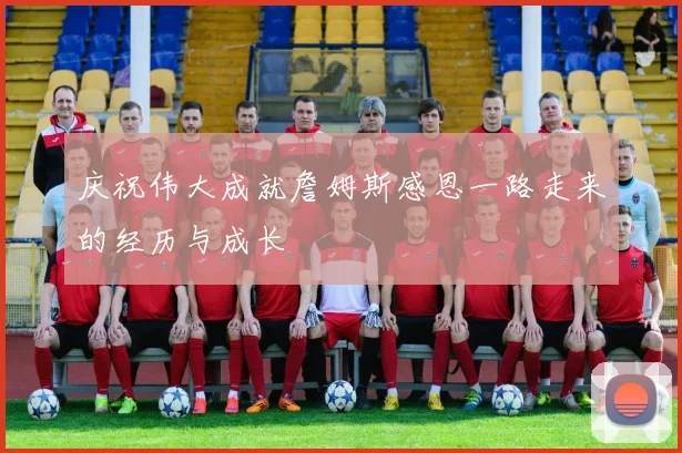 庆祝伟大成就詹姆斯感恩一路走来的经历与成长