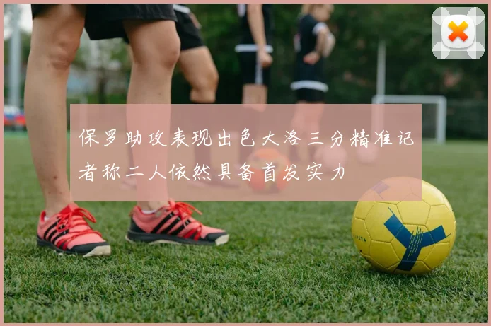 保罗助攻表现出色大洛三分精准记者称二人依然具备首发实力
