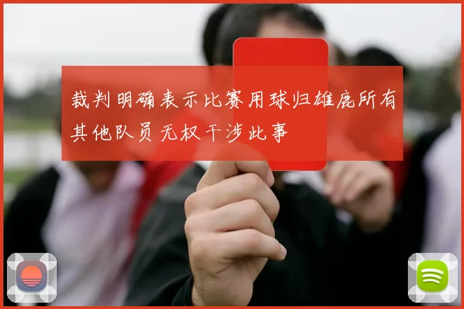 裁判明确表示比赛用球归雄鹿所有其他队员无权干涉此事