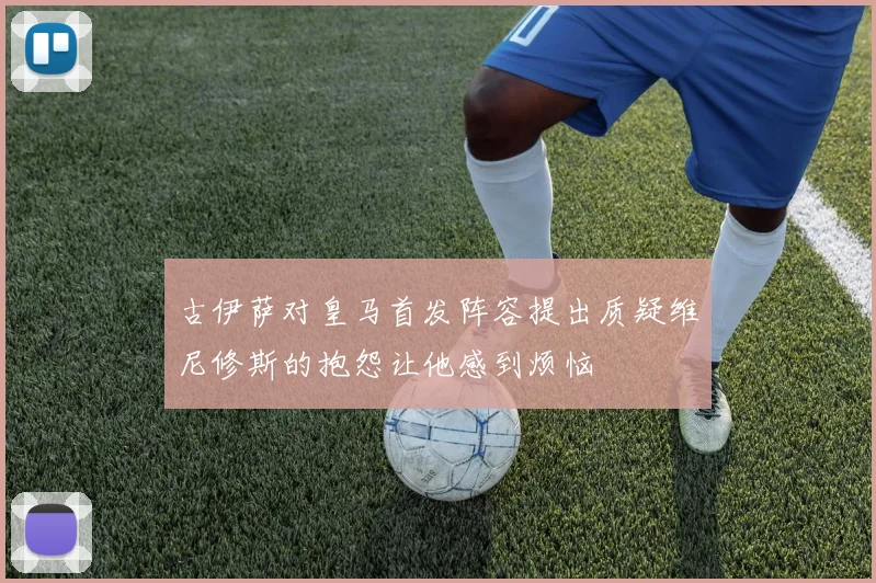 古伊萨对皇马首发阵容提出质疑维尼修斯的抱怨让他感到烦恼