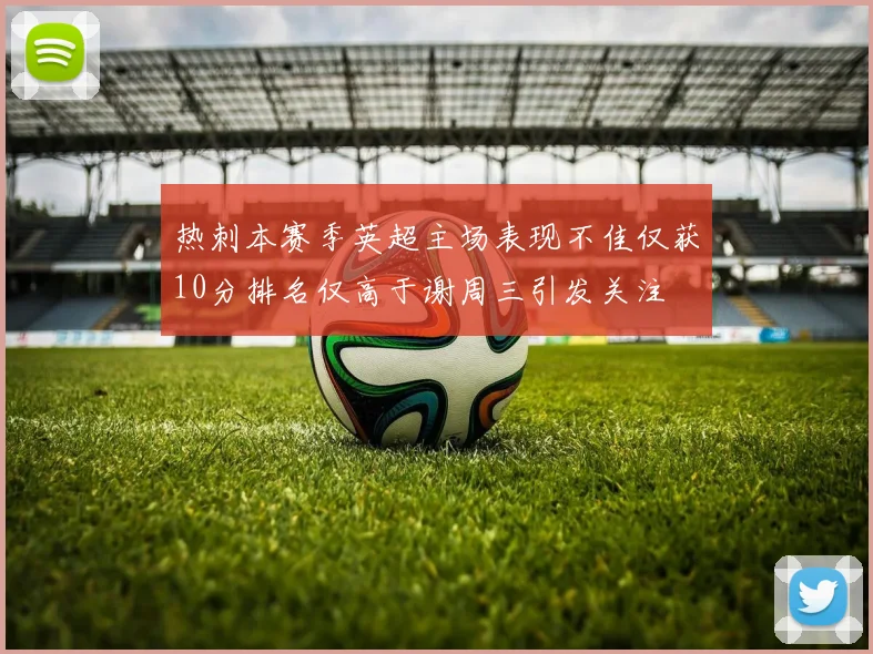 热刺本赛季英超主场表现不佳仅获10分排名仅高于谢周三引发关注