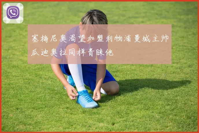 塞梅尼奥渴望加盟利物浦曼城主帅瓜迪奥拉同样青睐他