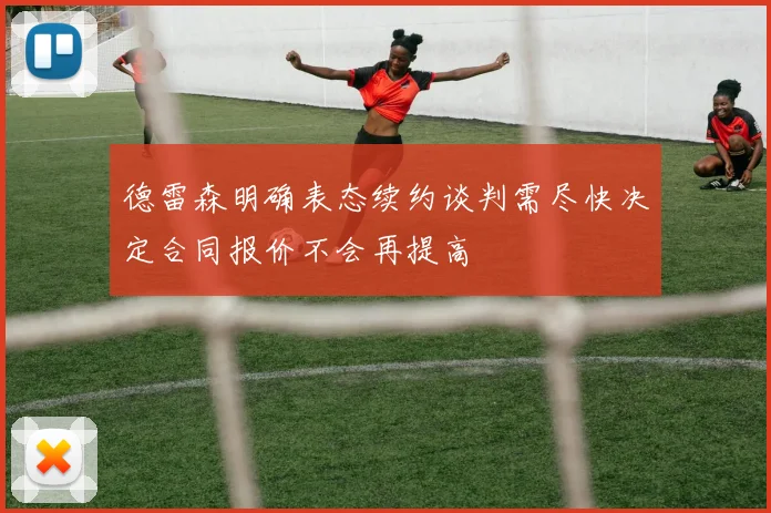 德雷森明确表态续约谈判需尽快决定合同报价不会再提高