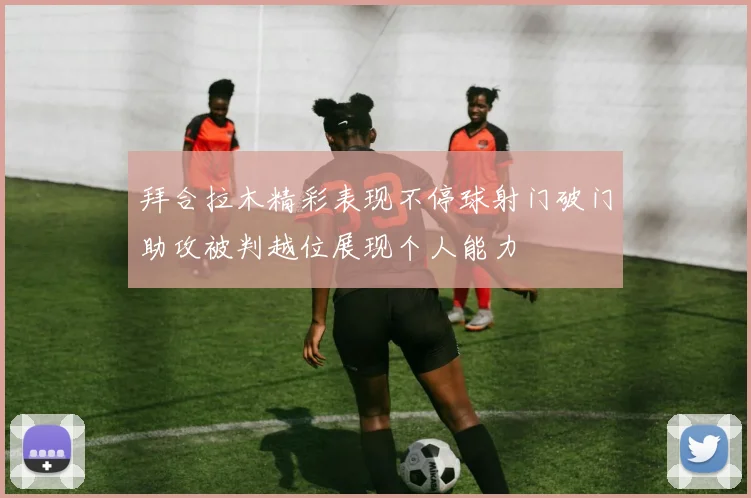 拜合拉木精彩表现不停球射门破门助攻被判越位展现个人能力