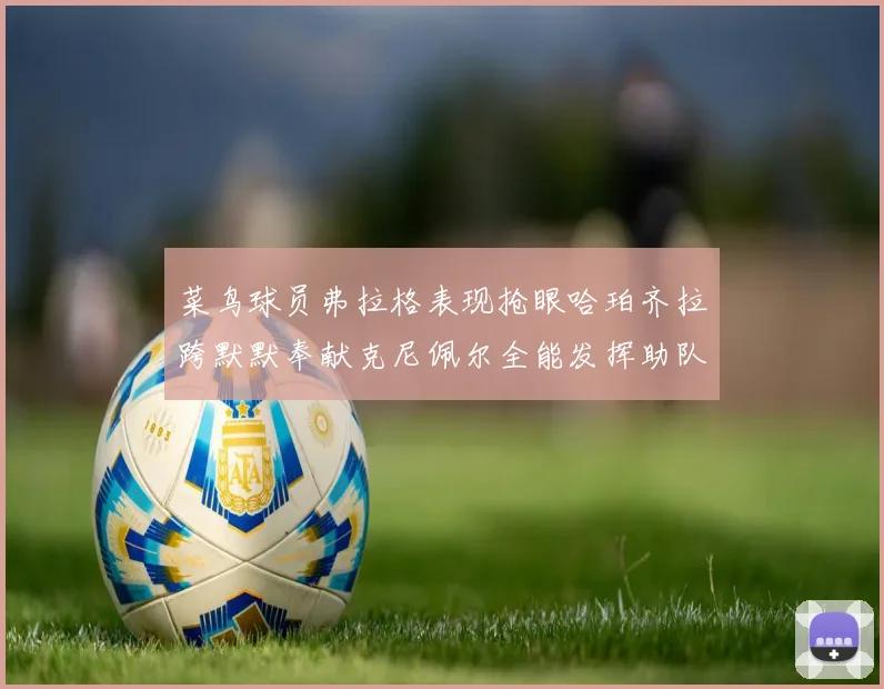 菜鸟球员弗拉格表现抢眼哈珀齐拉跨默默奉献克尼佩尔全能发挥助队取胜