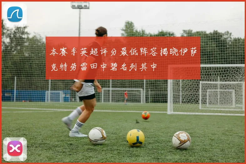 本赛季英超评分最低阵容揭晓伊萨克特劳雷田中碧名列其中