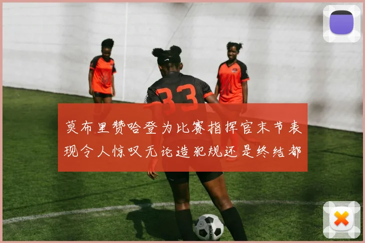 莫布里赞哈登为比赛指挥官末节表现令人惊叹无论造犯规还是终结都游刃有余