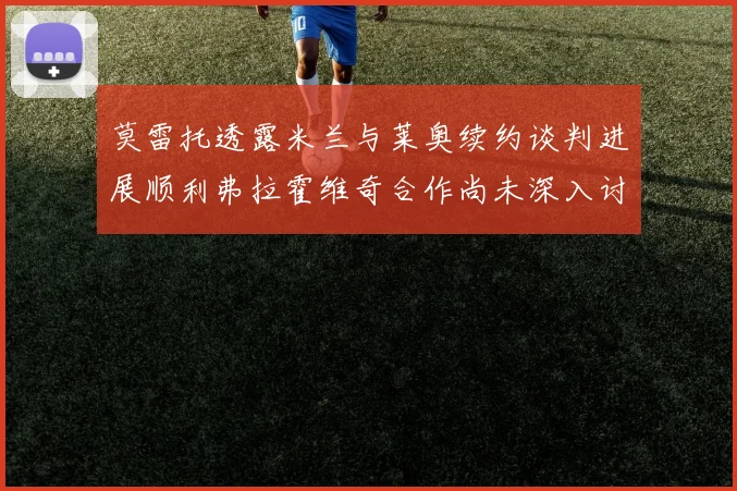 莫雷托透露米兰与莱奥续约谈判进展顺利弗拉霍维奇合作尚未深入讨论