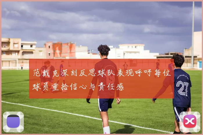 范戴克深刻反思球队表现呼吁每位球员重拾信心与责任感
