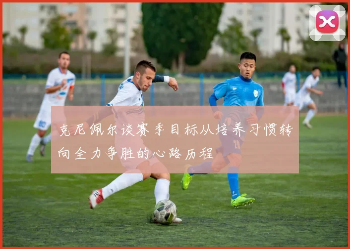 克尼佩尔谈赛季目标从培养习惯转向全力争胜的心路历程