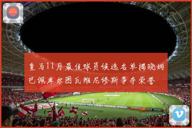 皇马11月最佳球员候选名单揭晓姆巴佩库尔图瓦维尼修斯争夺荣誉