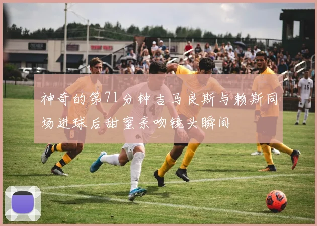 神奇的第71分钟吉马良斯与赖斯同场进球后甜蜜亲吻镜头瞬间