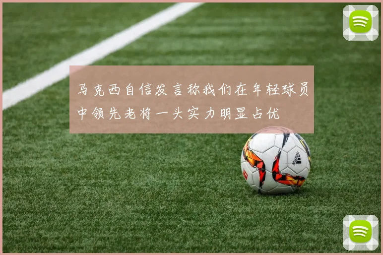 马克西自信发言称我们在年轻球员中领先老将一头实力明显占优