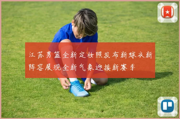 江苏男篮全新定妆照发布新球衣新阵容展现全新气象迎接新赛季