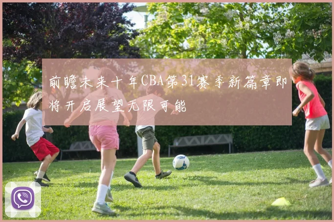 前瞻未来十年CBA第31赛季新篇章即将开启展望无限可能