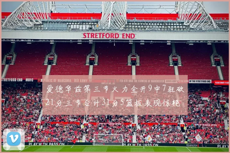 爱德华兹第三节火力全开9中7狂砍21分三节合计31分5篮板表现惊艳