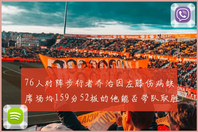 76人对阵步行者乔治因左膝伤病缺席场均159分52板的他能否带队取胜