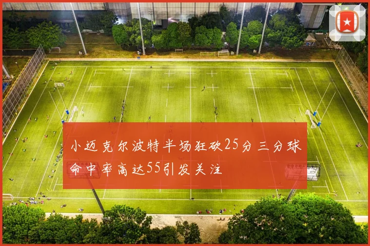 小迈克尔波特半场狂砍25分三分球命中率高达55引发关注