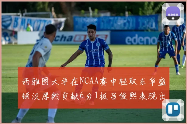 西雅图大学在NCAA赛中轻取东华盛顿淡厚然贡献6分1板吕俊熙表现出色拿下17分5板
