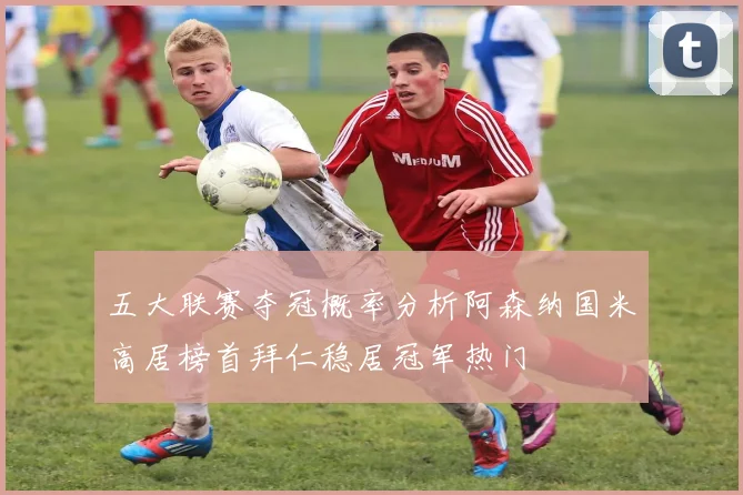 五大联赛夺冠概率分析阿森纳国米高居榜首拜仁稳居冠军热门