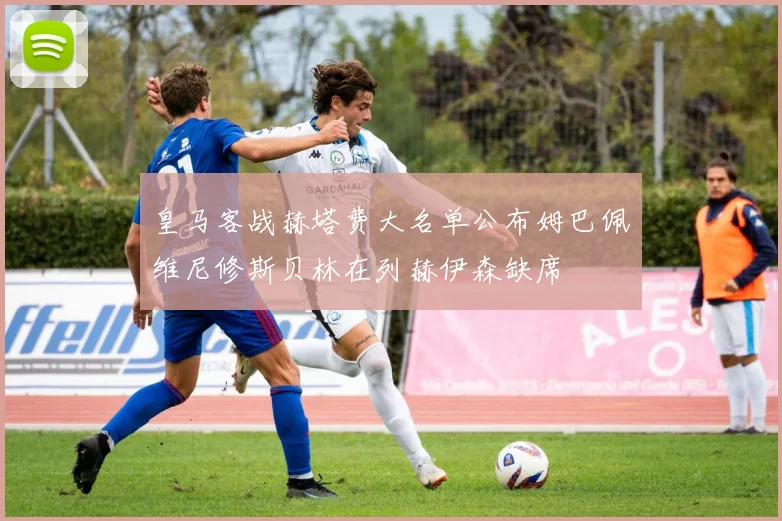 皇马客战赫塔费大名单公布姆巴佩维尼修斯贝林在列赫伊森缺席