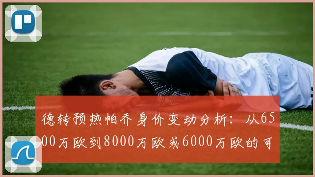德转预热帕乔身价变动分析：从6500万欧到8000万欧或6000万欧的可能性探讨