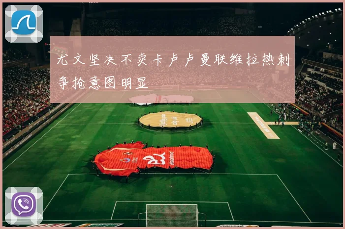 尤文坚决不卖卡卢卢曼联维拉热刺争抢意图明显