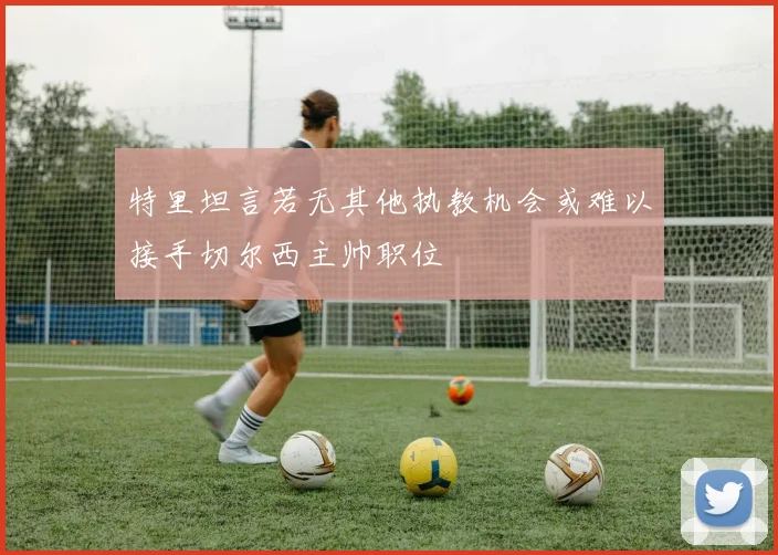 特里坦言若无其他执教机会或难以接手切尔西主帅职位