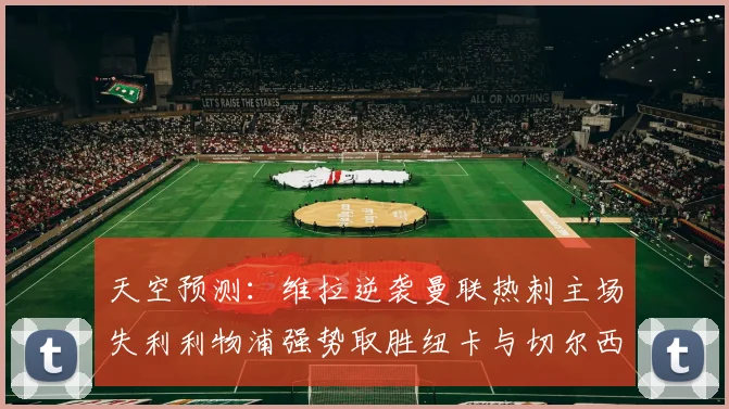 天空预测：维拉逆袭曼联热刺主场失利利物浦强势取胜纽卡与切尔西握手言和