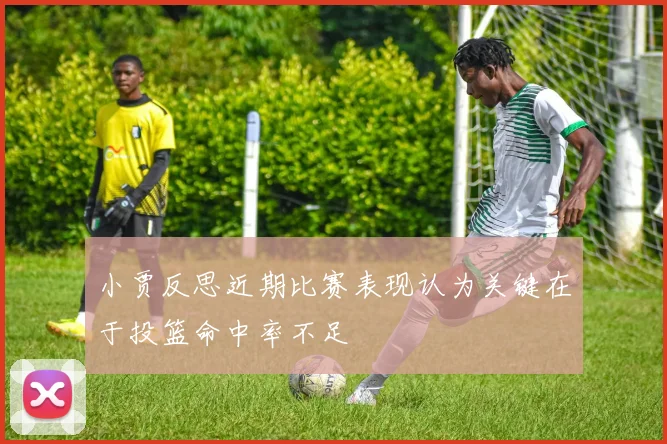 小贾反思近期比赛表现认为关键在于投篮命中率不足