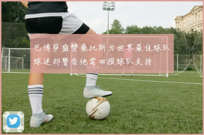 巴博萨盛赞桑托斯为世界最佳球队球迷却警告他需回报球队支持