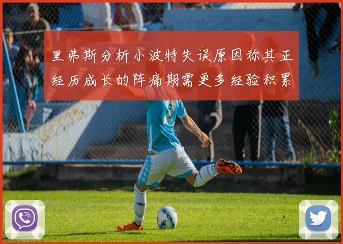 里弗斯分析小波特失误原因称其正经历成长的阵痛期需更多经验积累