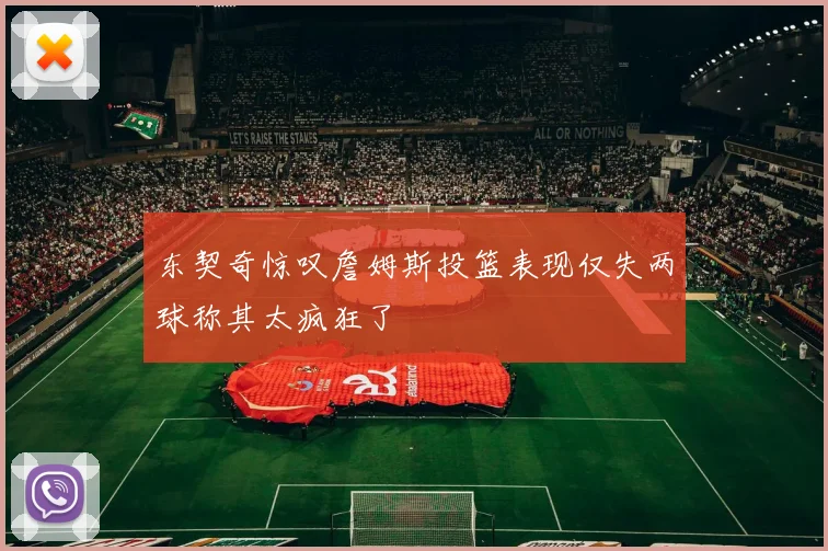东契奇惊叹詹姆斯投篮表现仅失两球称其太疯狂了