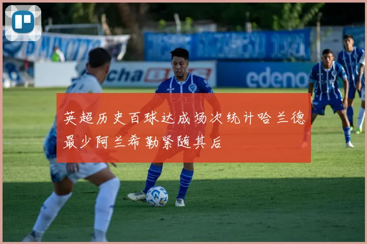 英超历史百球达成场次统计哈兰德最少阿兰希勒紧随其后