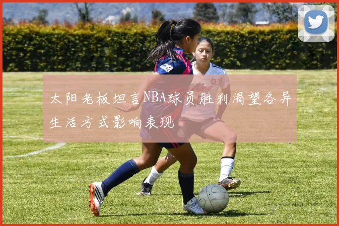 太阳老板坦言NBA球员胜利渴望各异生活方式影响表现