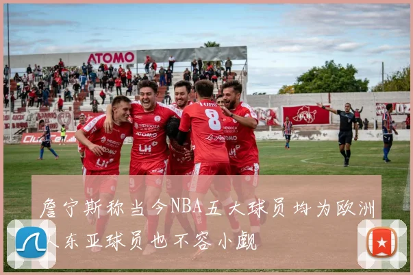 詹宁斯称当今NBA五大球员均为欧洲人东亚球员也不容小觑