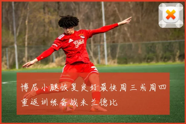 博尼小腿恢复良好最快周三或周四重返训练备战米兰德比