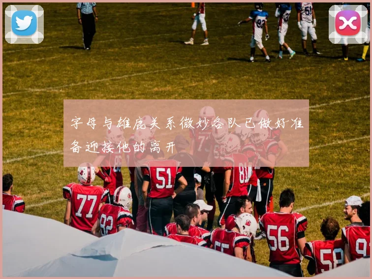 字母与雄鹿关系微妙各队已做好准备迎接他的离开