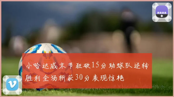小哈达威末节狂砍15分助球队逆转胜利全场斩获30分表现惊艳