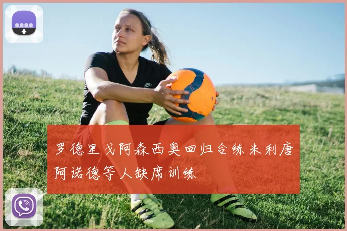 罗德里戈阿森西奥回归合练米利唐阿诺德等人缺席训练